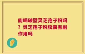 能喝破壁灵芝孢子粉吗？灵芝孢子粉胶囊有副作用吗