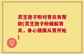 灵芝孢子粉对胃炎有帮肋(灵芝孢子粉缓解胃炎，身心健康从胃开始)