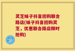 灵芝妹子抖音团购联合路店(妹子抖音团购灵芝，优惠联合路店限时抢购)