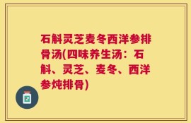 石斛灵芝麦冬西洋参排骨汤(四味养生汤：石斛、灵芝、麦冬、西洋参炖排骨)