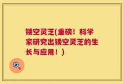 镂空灵芝(重磅！科学家研究出镂空灵芝的生长与应用！)