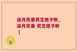柒月花香灵芝孢子粉_柒月花香 灵芝孢子粉 )
