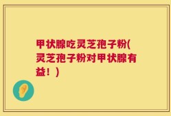 甲状腺吃灵芝孢子粉(灵芝孢子粉对甲状腺有益！)