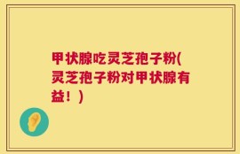 甲状腺吃灵芝孢子粉(灵芝孢子粉对甲状腺有益！)