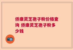 侨康灵芝孢子粉价格查询 侨康灵芝孢子粉多少钱