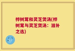 桦树茸和灵芝煲汤(桦树茸与灵芝煲汤：滋补之选)