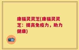 康福灵灵芝(康福灵灵芝：提高免疫力，助力健康)