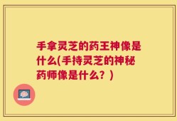 手拿灵芝的药王神像是什么(手持灵芝的神秘药师像是什么？)