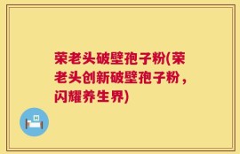 荣老头破壁孢子粉(荣老头创新破壁孢子粉，闪耀养生界)