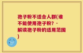 孢子粉不适合人群(谁不能使用孢子粉？- 解读孢子粉的适用范围)