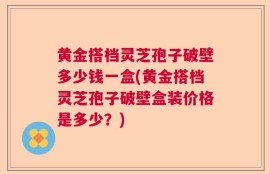 黄金搭档灵芝孢子破壁多少钱一盒(黄金搭档灵芝孢子破壁盒装价格是多少？)