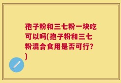 孢子粉和三七粉一块吃可以吗(孢子粉和三七粉混合食用是否可行？)