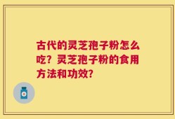 古代的灵芝孢子粉怎么吃？灵芝孢子粉的食用方法和功效？
