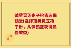 破壁灵芝孢子粉皆选保鹤堂(选择顶级灵芝孢子粉，从保鹤堂获得最佳效益)