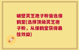 破壁灵芝孢子粉皆选保鹤堂(选择顶级灵芝孢子粉，从保鹤堂获得最佳效益)