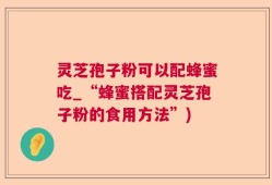 灵芝孢子粉可以配蜂蜜吃_“蜂蜜搭配灵芝孢子粉的食用方法”)