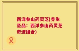 西洋参山药灵芝(养生圣品：西洋参山药灵芝奇迹组合)