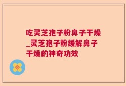 吃灵芝孢子粉鼻子干燥_灵芝孢子粉缓解鼻子干燥的神奇功效