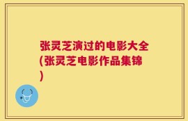 张灵芝演过的电影大全(张灵芝电影作品集锦)