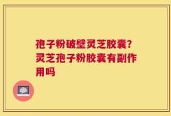 孢子粉破壁灵芝胶囊？灵芝孢子粉胶囊有副作用吗