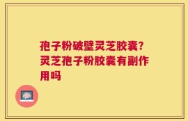 孢子粉破壁灵芝胶囊？灵芝孢子粉胶囊有副作用吗