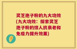 灵芝孢子粉的九大功效(九大功效：探索灵芝孢子粉的惊人抗衰老和免疫力提升效果)