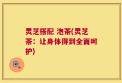 灵芝搭配 泡茶(灵芝茶：让身体得到全面呵护)