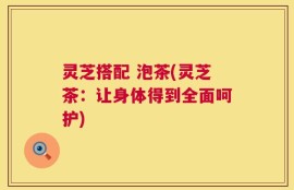 灵芝搭配 泡茶(灵芝茶：让身体得到全面呵护)