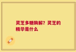 灵芝多糖酶解？灵芝的精华是什么