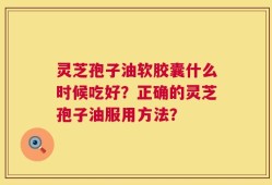 灵芝孢子油软胶囊什么时候吃好？正确的灵芝孢子油服用方法？