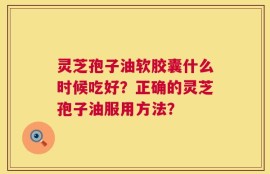 灵芝孢子油软胶囊什么时候吃好？正确的灵芝孢子油服用方法？