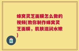 蜂窝灵芝面膜怎么做的视频(教你制作蜂窝灵芝面膜，肌肤滋润水嫩)
