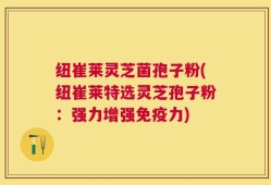 纽崔莱灵芝菌孢子粉(纽崔莱特选灵芝孢子粉：强力增强免疫力)