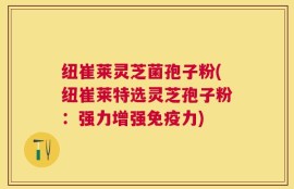 纽崔莱灵芝菌孢子粉(纽崔莱特选灵芝孢子粉：强力增强免疫力)