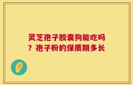 灵芝孢子胶囊狗能吃吗？孢子粉的保质期多长