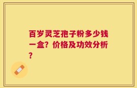 百岁灵芝孢子粉多少钱一盒？价格及功效分析？