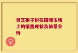 灵芝孢子粉在国际市场上的销售现状及前景分析