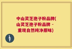 中山灵芝孢子粉品牌(山灵芝孢子粉品牌 - 重现自然纯净原味)