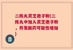 二陈丸灵芝孢子粉(二陈丸中加入灵芝孢子粉，开发新药可能性增加)