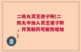 二陈丸灵芝孢子粉(二陈丸中加入灵芝孢子粉，开发新药可能性增加)