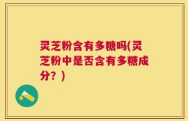 灵芝粉含有多糖吗(灵芝粉中是否含有多糖成分？)