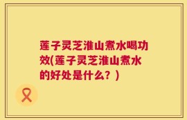 莲子灵芝淮山煮水喝功效(莲子灵芝淮山煮水的好处是什么？)