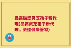 品高破壁灵芝孢子粉代理(品高灵芝孢子粉代理，更佳健康管家)