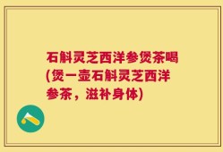 石斛灵芝西洋参煲茶喝(煲一壶石斛灵芝西洋参茶，滋补身体)
