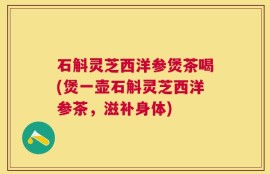 石斛灵芝西洋参煲茶喝(煲一壶石斛灵芝西洋参茶，滋补身体)