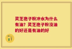 灵芝孢子粉冲水为什么有油？灵芝孢子粉没油的好还是有油的好