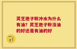 灵芝孢子粉冲水为什么有油？灵芝孢子粉没油的好还是有油的好