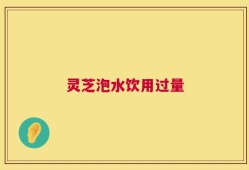 灵芝泡水饮用过量