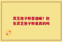 灵芝孢子粉靠谱嘛？敖东灵芝孢子粉是真的吗