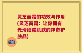 灵芝面霜的功效与作用(灵芝面霜：让你拥有光滑细腻肌肤的神奇护肤品)